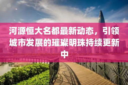 河源恒大名都最新动态，引领城市发展的璀璨明珠持续更新中