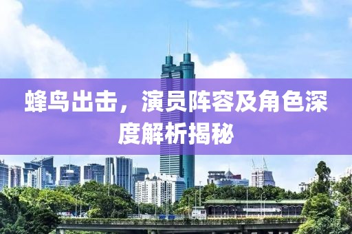 蜂鸟出击，演员阵容及角色深度解析揭秘