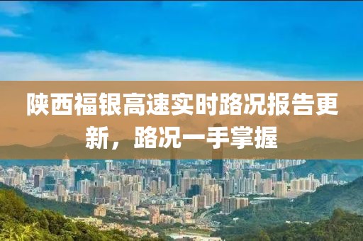 陕西福银高速实时路况报告更新，路况一手掌握