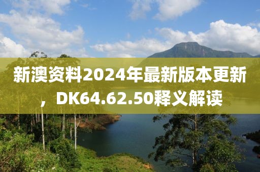 新澳资料2024年最新版本更新，DK64.62.50释义解读