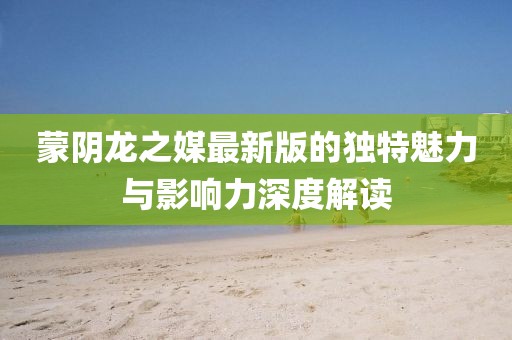 蒙阴龙之媒最新版的独特魅力与影响力深度解读