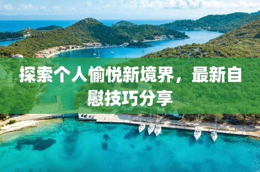 探索个人愉悦新境界，最新自慰技巧分享