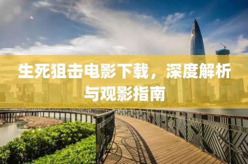 生死狙击电影下载，深度解析与观影指南