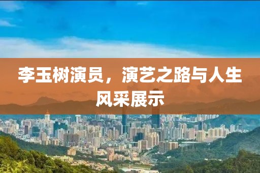 李玉树演员，演艺之路与人生风采展示