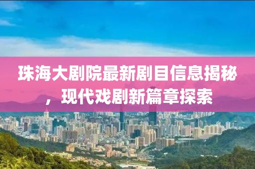 珠海大剧院最新剧目信息揭秘，现代戏剧新篇章探索