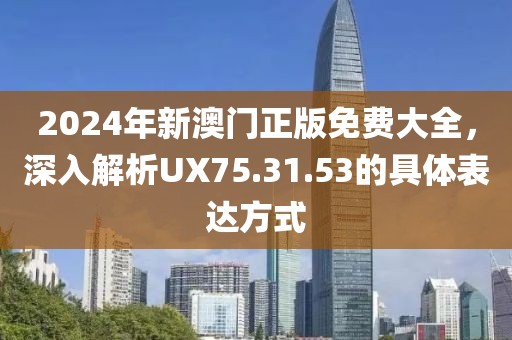 2024年新澳门正版免费大全，深入解析UX75.31.53的具体表达方式