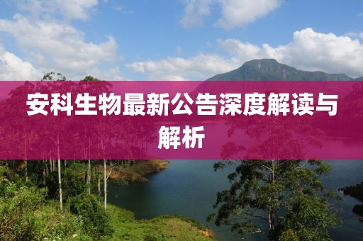 安科生物最新公告深度解读与解析