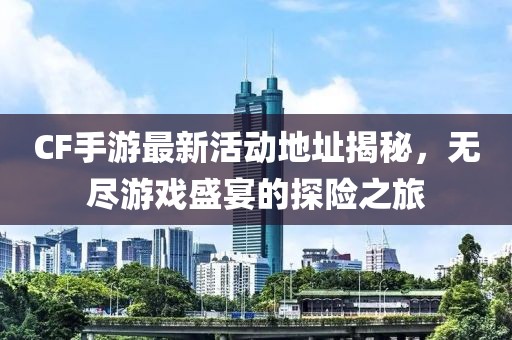 CF手游最新活动地址揭秘，无尽游戏盛宴的探险之旅