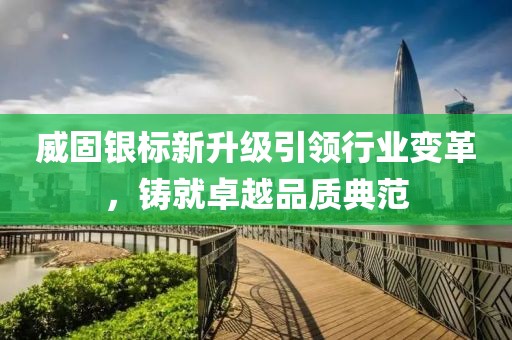 威固银标新升级引领行业变革，铸就卓越品质典范