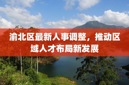 渝北区最新人事调整，推动区域人才布局新发展
