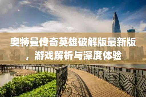 奥特曼传奇英雄破解版最新版，游戏解析与深度体验