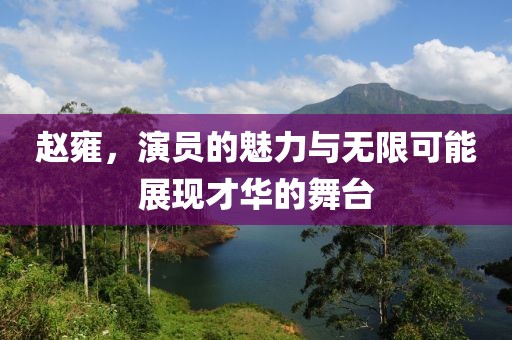 赵雍，演员的魅力与无限可能展现才华的舞台