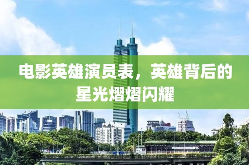 电影英雄演员表，英雄背后的星光熠熠闪耀