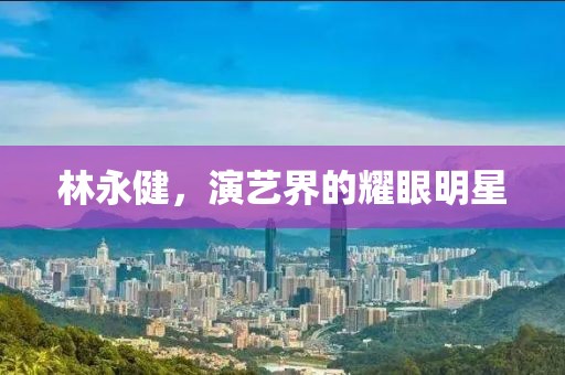 林永健，演艺界的耀眼明星