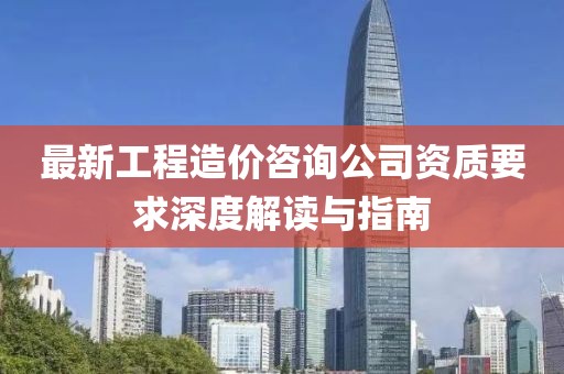 最新工程造价咨询公司资质要求深度解读与指南