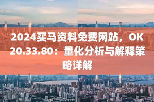 2024买马资料免费网站，OK20.33.80：量化分析与解释策略详解