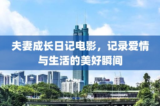 夫妻成长日记电影，记录爱情与生活的美好瞬间