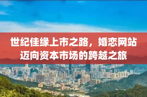 世纪佳缘上市之路，婚恋网站迈向资本市场的跨越之旅