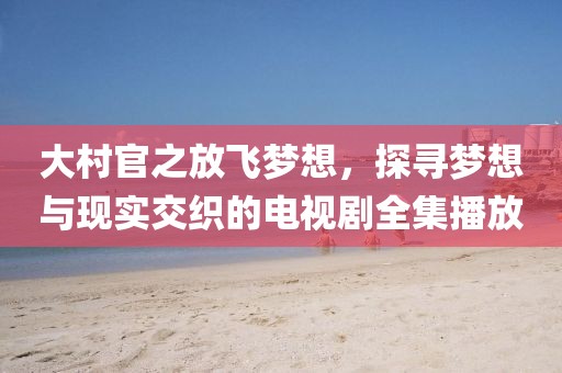 大村官之放飞梦想，探寻梦想与现实交织的电视剧全集播放