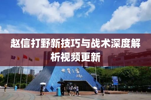 赵信打野新技巧与战术深度解析视频更新