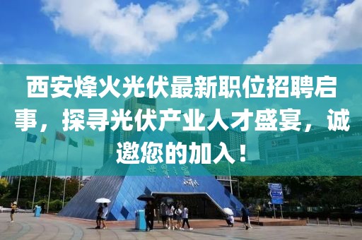 西安烽火光伏最新职位招聘启事，探寻光伏产业人才盛宴，诚邀您的加入！