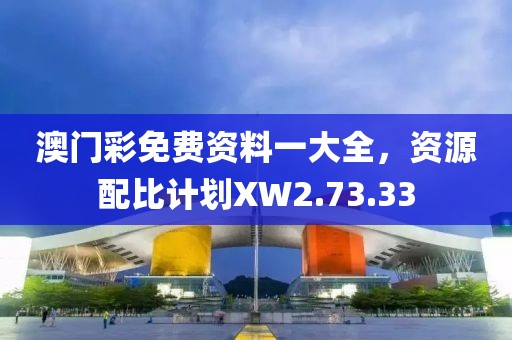 澳门彩免费资料一大全，资源配比计划XW2.73.33