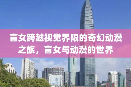 盲女跨越视觉界限的奇幻动漫之旅，盲女与动漫的世界