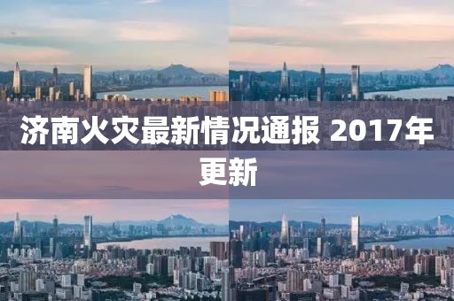 济南火灾最新情况通报 2017年更新