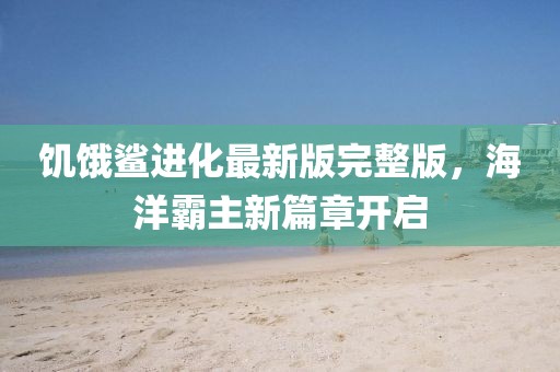 饥饿鲨进化最新版完整版，海洋霸主新篇章开启