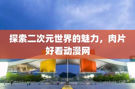 探索二次元世界的魅力，肉片好看动漫网