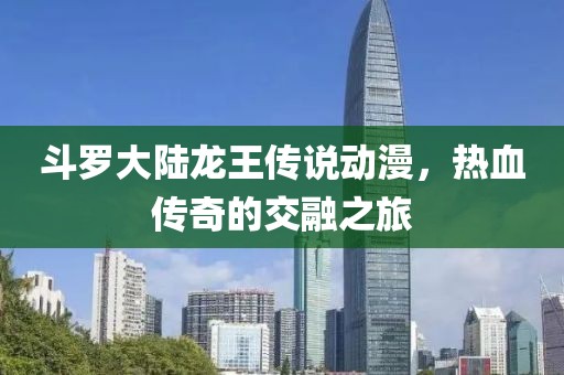 斗罗大陆龙王传说动漫，热血传奇的交融之旅