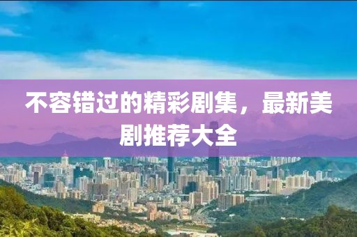 不容错过的精彩剧集，最新美剧推荐大全