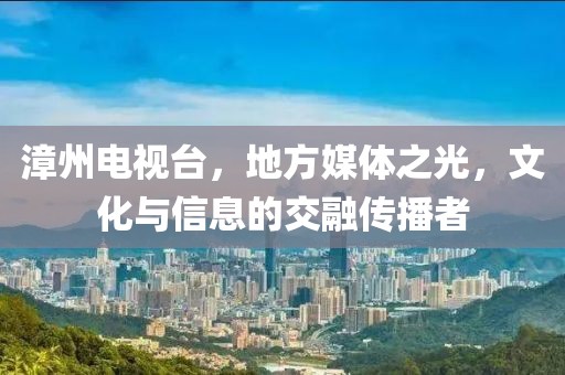 漳州电视台，地方媒体之光，文化与信息的交融传播者