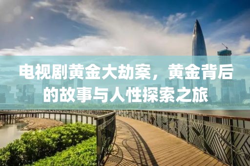 电视剧黄金大劫案，黄金背后的故事与人性探索之旅
