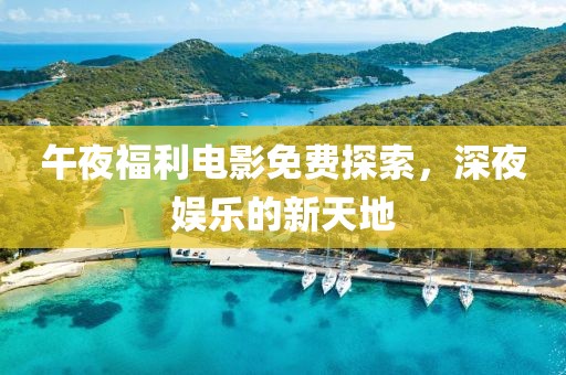 午夜福利电影免费探索，深夜娱乐的新天地