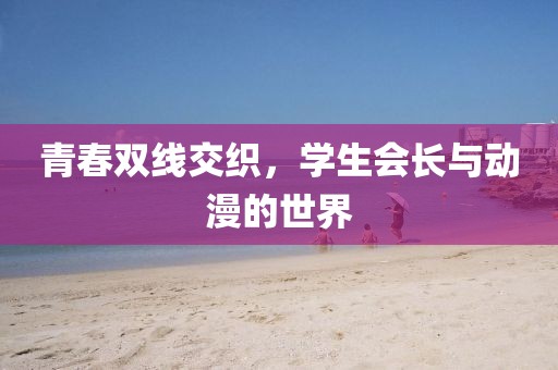青春双线交织，学生会长与动漫的世界