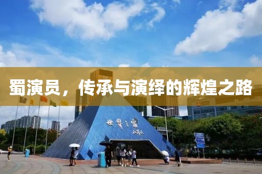 蜀演员，传承与演绎的辉煌之路