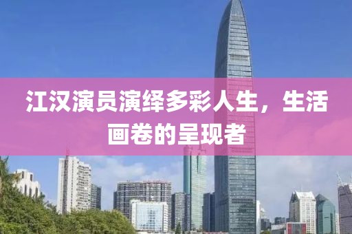 江汉演员演绎多彩人生，生活画卷的呈现者
