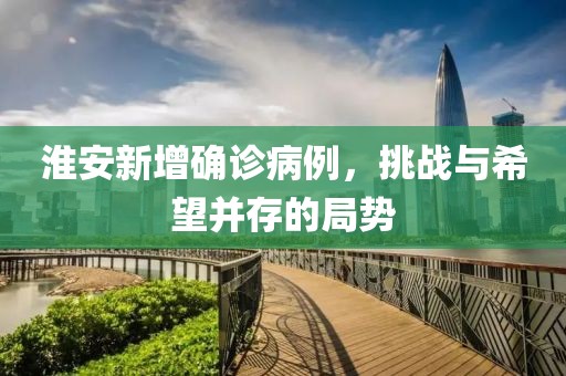 淮安新增确诊病例，挑战与希望并存的局势