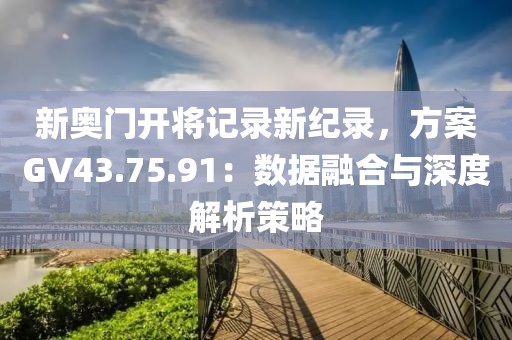 新奥门开将记录新纪录，方案GV43.75.91：数据融合与深度解析策略