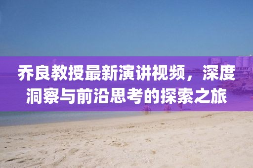 乔良教授最新演讲视频，深度洞察与前沿思考的探索之旅