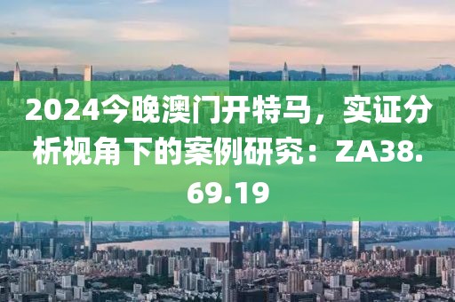 2024今晚澳门开特马，实证分析视角下的案例研究：ZA38.69.19