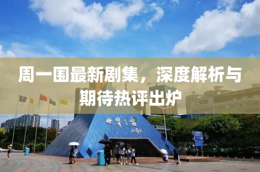 周一围最新剧集，深度解析与期待热评出炉