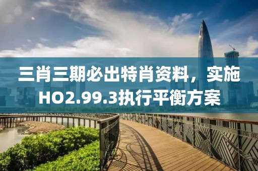 三肖三期必出特肖资料，实施HO2.99.3执行平衡方案