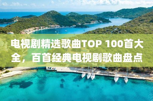 电视剧精选歌曲TOP 100首大全，百首经典电视剧歌曲盘点