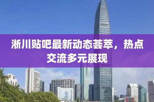 淅川贴吧最新动态荟萃，热点交流多元展现