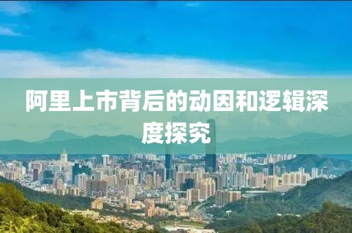 阿里上市背后的动因和逻辑深度探究