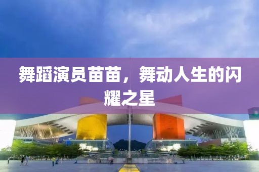 舞蹈演员苗苗，舞动人生的闪耀之星