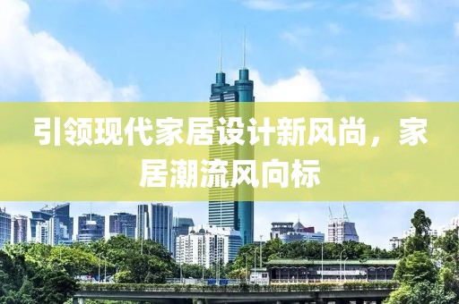 引领现代家居设计新风尚，家居潮流风向标