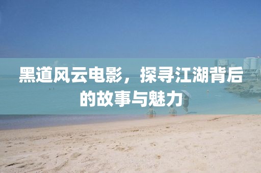 黑道风云电影，探寻江湖背后的故事与魅力